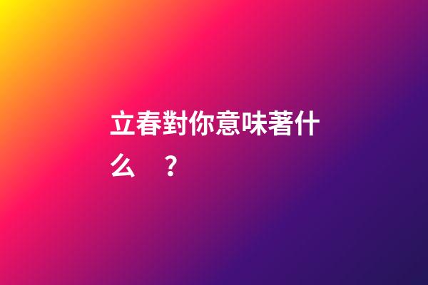 立春對你意味著什么？